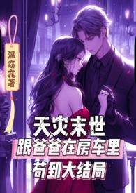 天灾末世跟爸爸在房车里苟到大结局-温窈窕