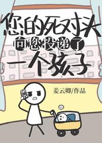 死对头向您投递了个孩子双洁吗
