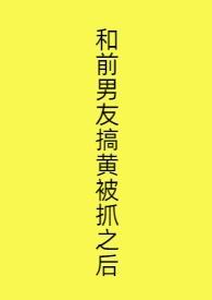 和前男友搞黄被抓之后txt