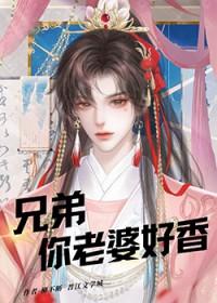 兄弟你老婆好香全文免费阅读最新章节